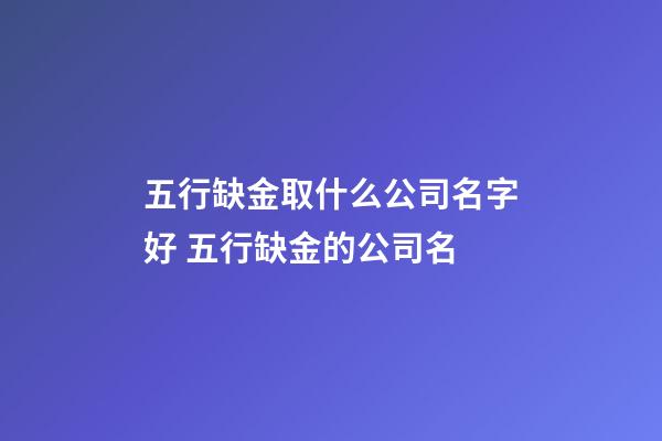 五行缺金取什么公司名字好 五行缺金的公司名-第1張-公司起名-玄機(jī)派